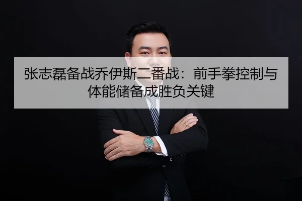 张志磊备战乔伊斯二番战:前手拳控制与体能储备成胜负关键
