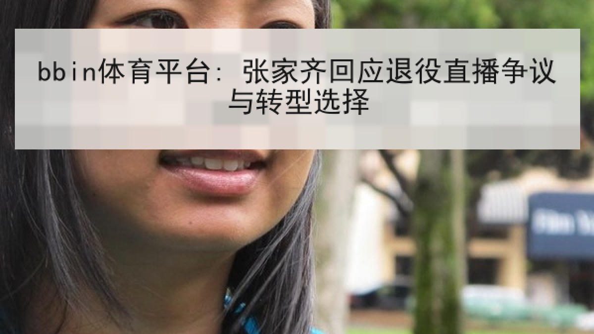 bbin体育平台: 张家齐回应退役直播争议与转型选择