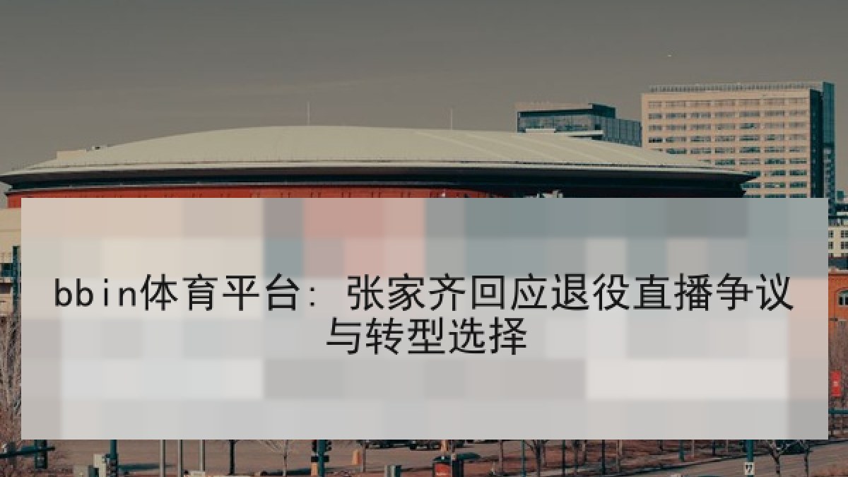 bbin体育平台: 张家齐回应退役直播争议与转型选择