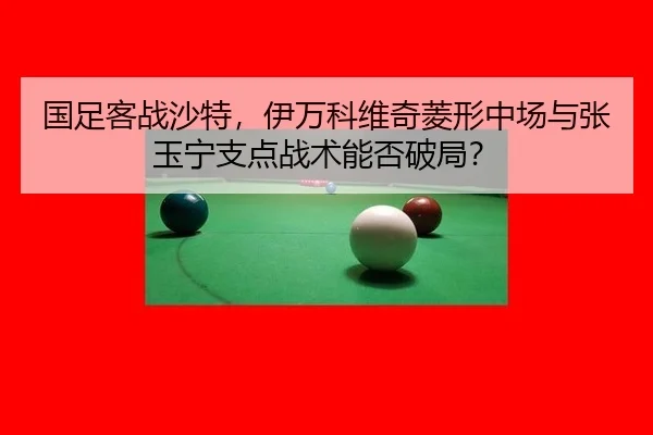 国足客战沙特，伊万科维奇菱形中场与张玉宁支点战术能否破局？