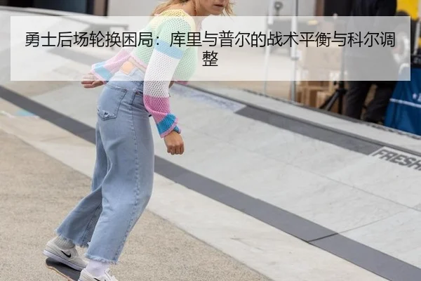 勇士后场轮换困局：库里与普尔的战术平衡与科尔调整