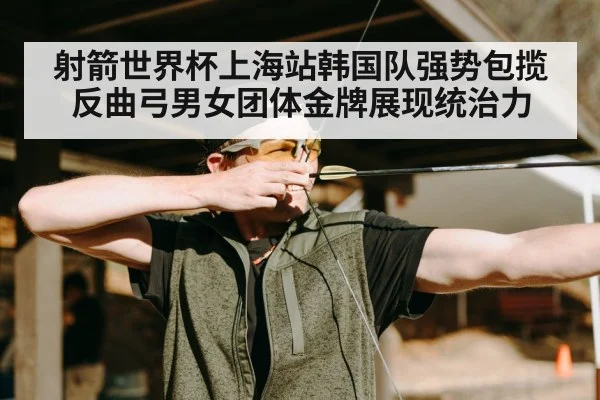 射箭世界杯上海站韩国队强势包揽反曲弓男女团体金牌展现统治力