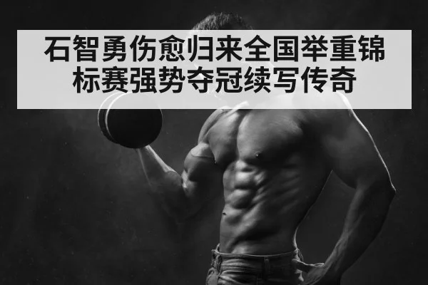 石智勇伤愈归来全国举重锦标赛强势夺冠续写传奇