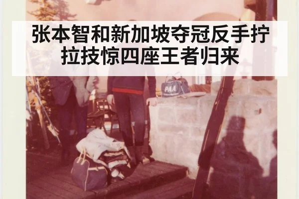 张本智和新加坡夺冠反手拧拉技惊四座王者归来