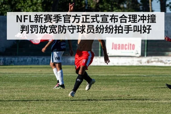 NFL新赛季官方正式宣布合理冲撞判罚放宽防守球员纷纷拍手叫好