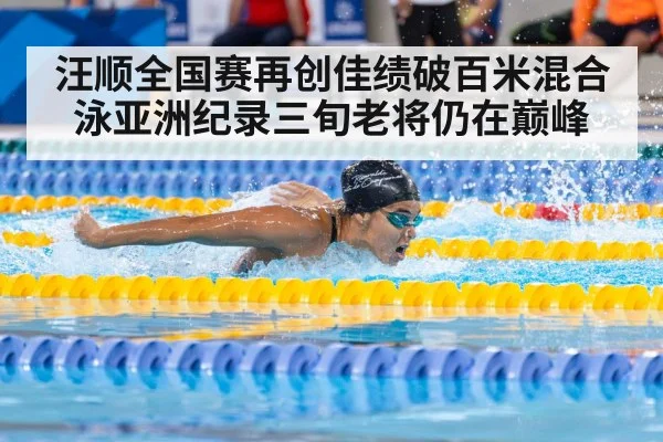 汪顺全国赛再创佳绩破百米混合泳亚洲纪录三旬老将仍在巅峰