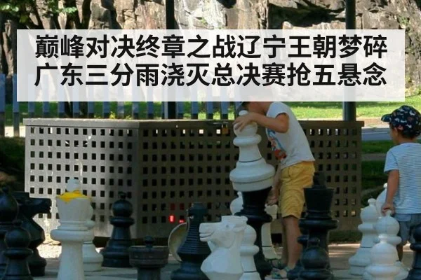 巅峰对决终章之战辽宁王朝梦碎广东三分雨浇灭总决赛抢五悬念