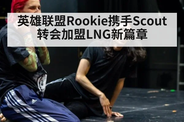 英雄联盟Rookie携手Scout转会加盟LNG新篇章