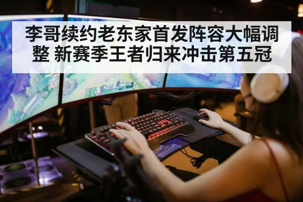 李哥续约老东家首发阵容大幅调整 新赛季王者归来冲击第五冠