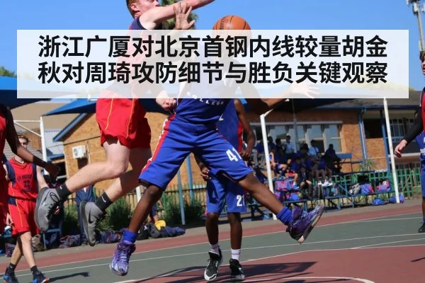 浙江广厦对北京首钢内线较量胡金秋对周琦攻防细节与胜负关键观察